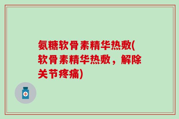 氨糖软骨素精华热敷(软骨素精华热敷，解除关节)