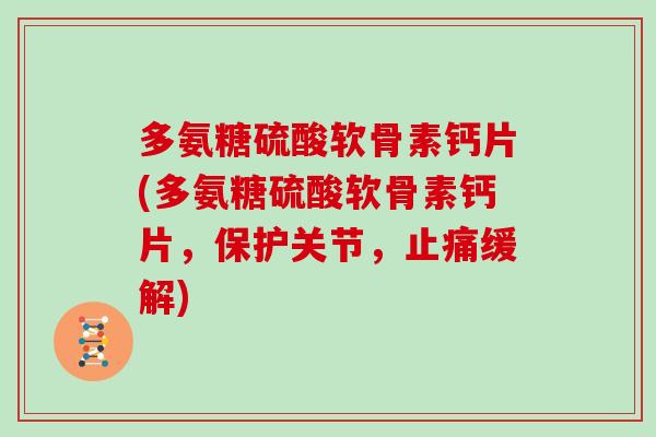 多氨糖硫酸软骨素钙片(多氨糖硫酸软骨素钙片,保护关节,缓解) 多氨糖硫酸软骨素钙片(多氨糖硫酸软骨素钙片,保护关节,缓解)