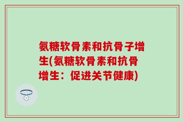 氨糖软骨素和抗骨子增生(氨糖软骨素和抗骨增生:促进关节健康) 氨糖软骨素和抗骨子增生(氨糖软骨素和抗骨增生:促进关节健康)