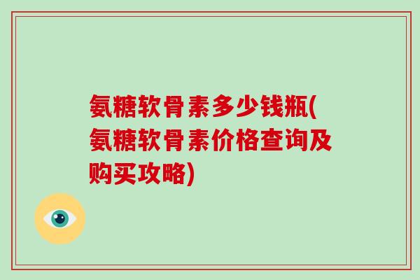 氨糖软骨素多少钱瓶(氨糖软骨素价格查询及购买攻略) 氨糖软骨素多少钱瓶(氨糖软骨素价格查询及购买攻略)