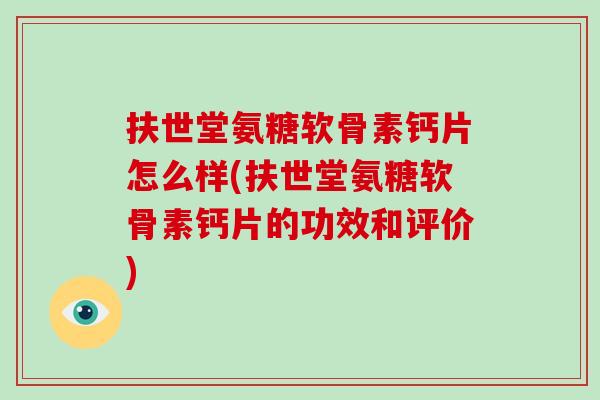 扶世堂氨糖软骨素钙片怎么样(扶世堂氨糖软骨素钙片的功效和评价)