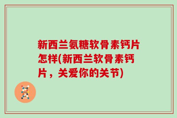 新西兰氨糖软骨素钙片怎样(新西兰软骨素钙片,关爱你的关节) 新西兰氨糖软骨素钙片怎样(新西兰软骨素钙片,关爱你的关节)