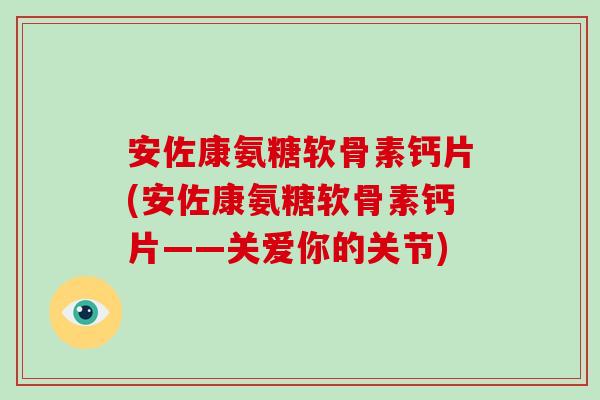 安佐康氨糖软骨素钙片(安佐康氨糖软骨素钙片——关爱你的关节)