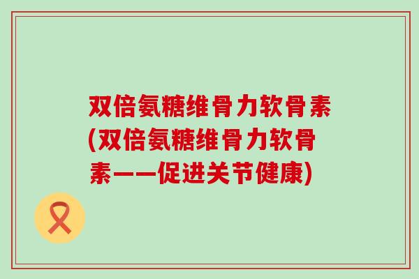 双倍氨糖维骨力软骨素(双倍氨糖维骨力软骨素——促进关节健康) 双倍氨糖维骨力软骨素(双倍氨糖维骨力软骨素——促进关节健康)