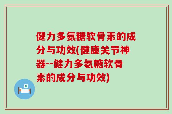 健力多氨糖软骨素的成分与功效(健康关节神器--健力多氨糖软骨素的成分与功效) 健力多氨糖软骨素的成分与功效(健康关节神器--健力多氨糖软骨素的成分与功效)