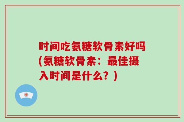时间吃氨糖软骨素好吗(氨糖软骨素：佳摄入时间是什么？)