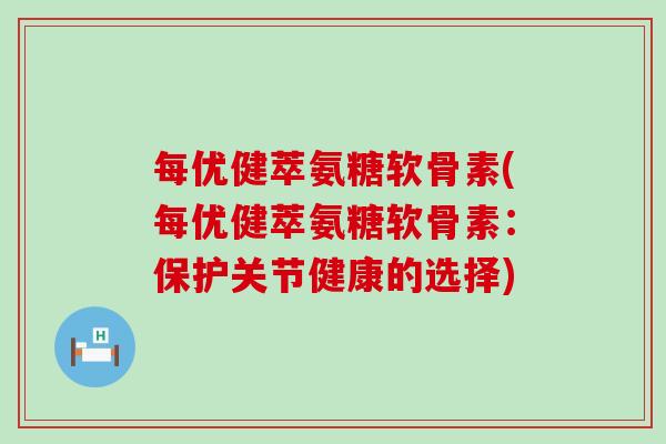 每优健萃氨糖软骨素(每优健萃氨糖软骨素：保护关节健康的选择)