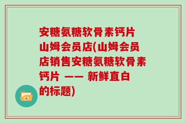 安糖氨糖软骨素钙片 山姆会员店(山姆会员店销售安糖氨糖软骨素钙片 —— 新鲜直白的标题)