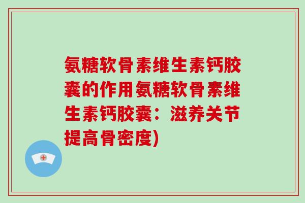 氨糖软骨素维生素钙胶囊的作用氨糖软骨素维生素钙胶囊:滋养关节提高骨密度) 氨糖软骨素维生素钙胶囊的作用氨糖软骨素维生素钙胶囊:滋养关节提高骨密度)