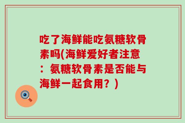 吃了海鲜能吃氨糖软骨素吗(海鲜爱好者注意：氨糖软骨素是否能与海鲜一起食用？)