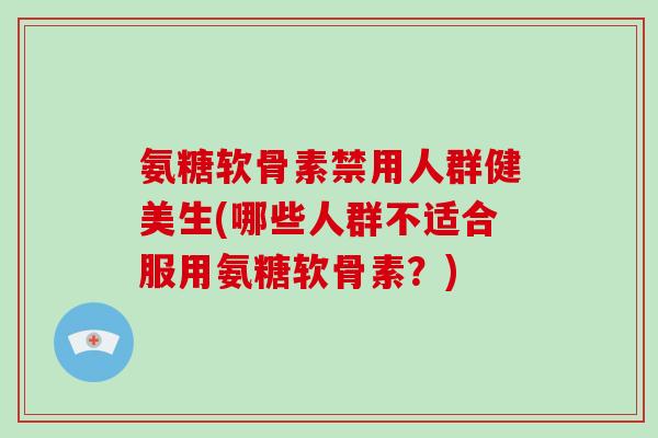 氨糖软骨素禁用人群健美生(哪些人群不适合服用氨糖软骨素?) 氨糖软骨素禁用人群健美生(哪些人群不适合服用氨糖软骨素?)