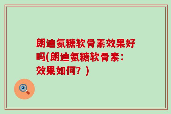 朗迪氨糖软骨素效果好吗(朗迪氨糖软骨素:效果如何?) 朗迪氨糖软骨素效果好吗(朗迪氨糖软骨素:效果如何?)