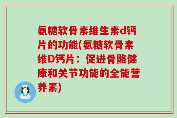 氨糖软骨素维生素d钙片的功能(氨糖软骨素维D钙片:促进骨骼健康和关节功能的全能营养素) 氨糖软骨素维生素d钙片的功能(氨糖软骨素维D钙片:促进骨骼健康和关节功能的全能营养素)