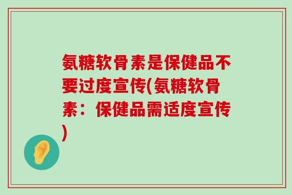 氨糖软骨素是保健品不要过度宣传(氨糖软骨素:保健品需适度宣传) 氨糖软骨素是保健品不要过度宣传(氨糖软骨素:保健品需适度宣传)