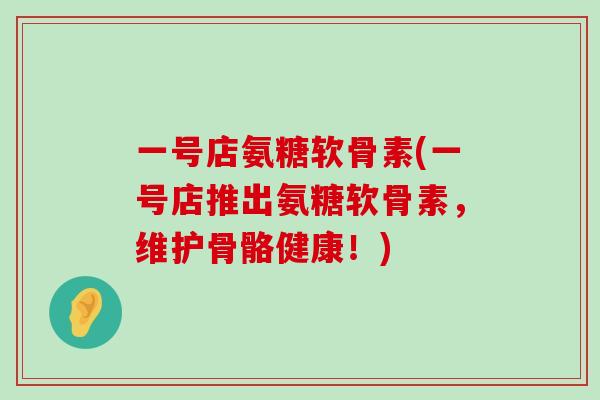 一号店氨糖软骨素(一号店推出氨糖软骨素,维护骨骼健康!) 一号店氨糖软骨素(一号店推出氨糖软骨素,维护骨骼健康!)