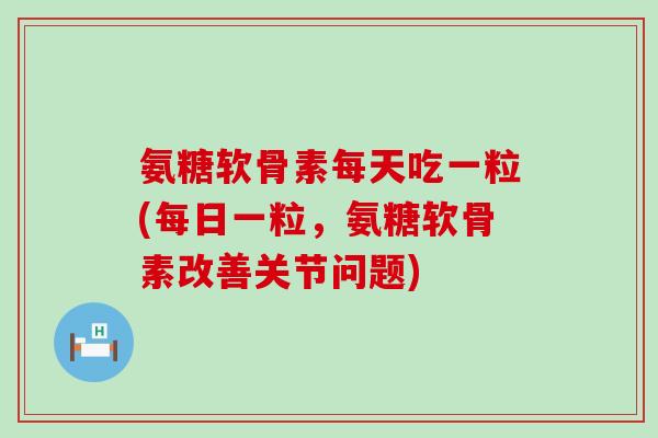 氨糖软骨素每天吃一粒(每日一粒,氨糖软骨素改善关节问题) 氨糖软骨素每天吃一粒(每日一粒,氨糖软骨素改善关节问题)