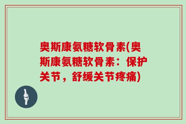 奥斯康氨糖软骨素(奥斯康氨糖软骨素:保护关节,舒缓关节) 奥斯康氨糖软骨素(奥斯康氨糖软骨素:保护关节,舒缓关节)