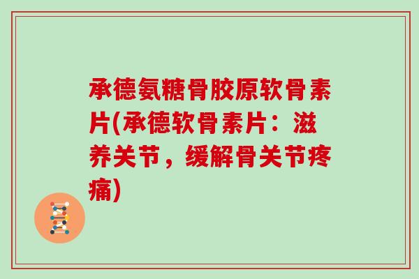 承德氨糖骨胶原软骨素片(承德软骨素片：滋养关节，缓解骨关节)