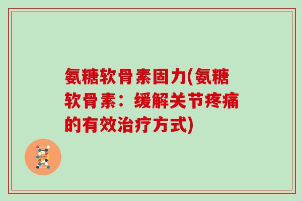 氨糖软骨素固力(氨糖软骨素：缓解关节的有效方式)