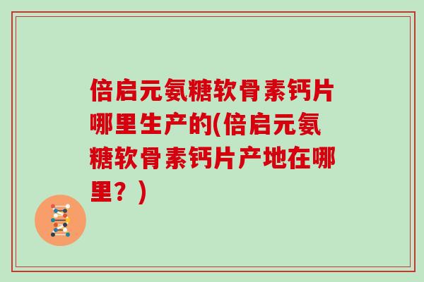 倍启元氨糖软骨素钙片哪里生产的(倍启元氨糖软骨素钙片产地在哪里?) 倍启元氨糖软骨素钙片哪里生产的(倍启元氨糖软骨素钙片产地在哪里?)
