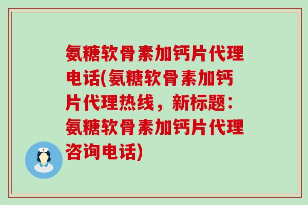 氨糖软骨素加钙片代理电话(氨糖软骨素加钙片代理热线，新标题：氨糖软骨素加钙片代理咨询电话)