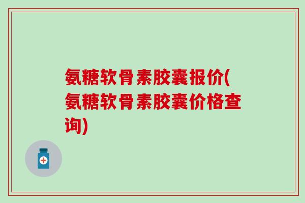 氨糖软骨素胶囊报价(氨糖软骨素胶囊价格查询)