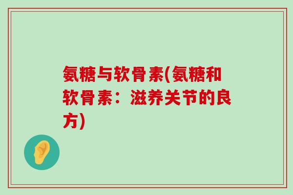氨糖与软骨素(氨糖和软骨素：滋养关节的良方)