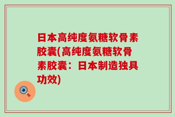 日本高纯度氨糖软骨素胶囊(高纯度氨糖软骨素胶囊:日本制造独具功效) 日本高纯度氨糖软骨素胶囊(高纯度氨糖软骨素胶囊:日本制造独具功效)