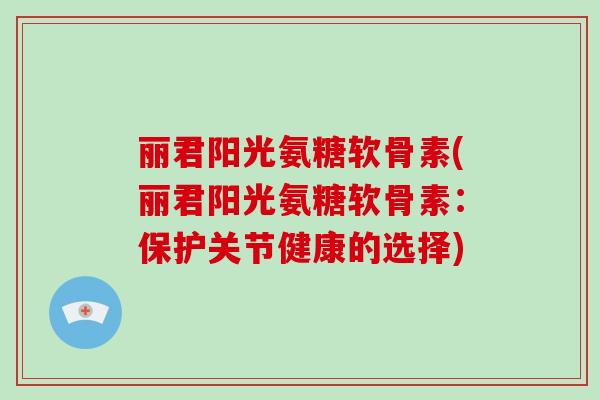 丽君阳光氨糖软骨素(丽君阳光氨糖软骨素:保护关节健康的选择) 丽君阳光氨糖软骨素(丽君阳光氨糖软骨素:保护关节健康的选择)