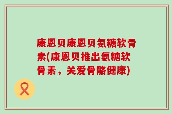 康恩贝康恩贝氨糖软骨素(康恩贝推出氨糖软骨素，关爱骨骼健康)