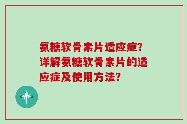 氨糖软骨素片适应症？详解氨糖软骨素片的适应症及使用方法？