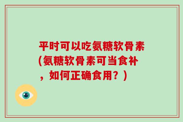 平时可以吃氨糖软骨素(氨糖软骨素可当食补，如何正确食用？)