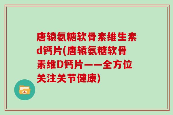 唐辕氨糖软骨素维生素d钙片(唐辕氨糖软骨素维D钙片——全方位关注关节健康)