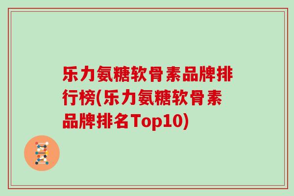 乐力氨糖软骨素品牌排行榜(乐力氨糖软骨素品牌排名Top10)