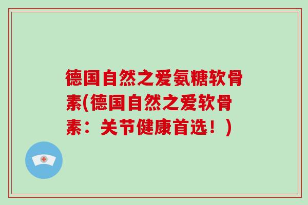 德国自然之爱氨糖软骨素(德国自然之爱软骨素:关节健康首选!) 德国自然之爱氨糖软骨素(德国自然之爱软骨素:关节健康首选!)