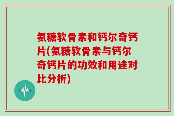 氨糖软骨素和钙尔奇钙片(氨糖软骨素与钙尔奇钙片的功效和用途对比分析) 氨糖软骨素和钙尔奇钙片(氨糖软骨素与钙尔奇钙片的功效和用途对比分析)