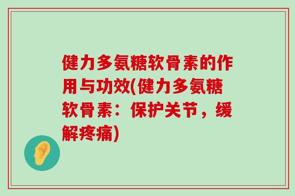 健力多氨糖软骨素的作用与功效(健力多氨糖软骨素:保护关节,缓解) 健力多氨糖软骨素的作用与功效(健力多氨糖软骨素:保护关节,缓解)