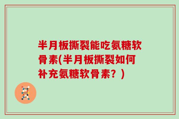 撕裂能吃氨糖软骨素(撕裂如何补充氨糖软骨素？)