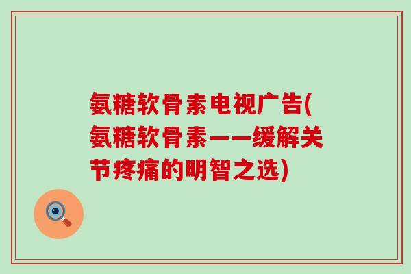 氨糖软骨素电视广告(氨糖软骨素——缓解关节的明智之选)