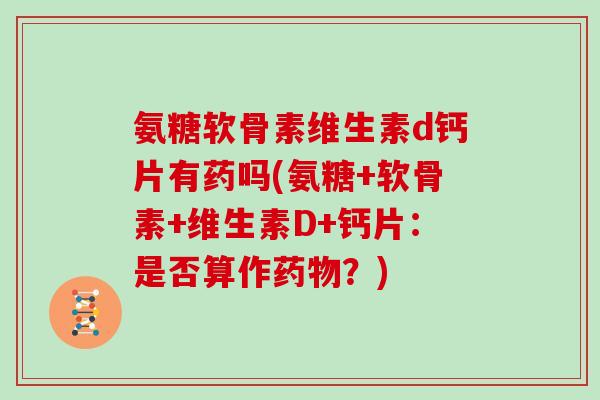 氨糖软骨素维生素d钙片有药吗(氨糖+软骨素+维生素D+钙片：是否算作？)