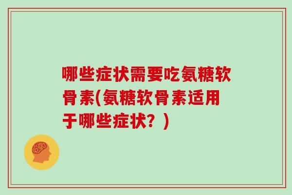 哪些症状需要吃氨糖软骨素(氨糖软骨素适用于哪些症状?) 哪些症状需要吃氨糖软骨素(氨糖软骨素适用于哪些症状?)