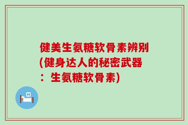 健美生氨糖软骨素辨别(健身达人的秘密武器:生氨糖软骨素) 健美生氨糖软骨素辨别(健身达人的秘密武器:生氨糖软骨素)