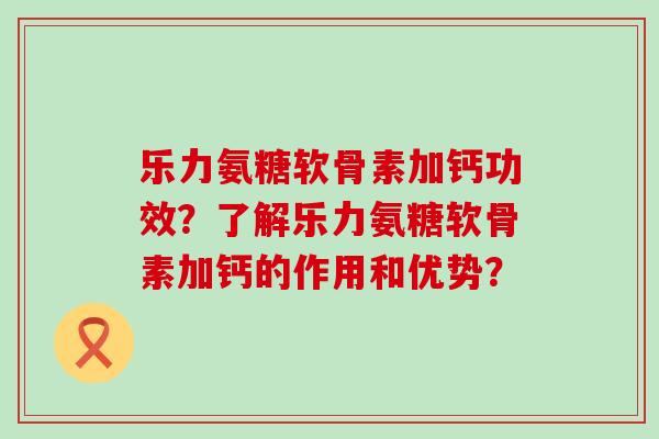 乐力氨糖软骨素加钙功效?了解乐力氨糖软骨素加钙的作用和优势? 乐力氨糖软骨素加钙功效?了解乐力氨糖软骨素加钙的作用和优势?