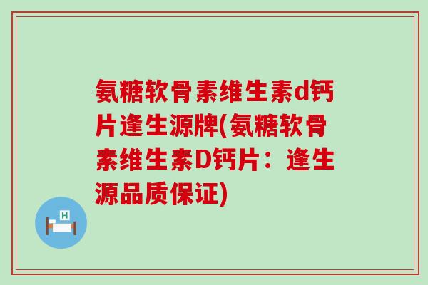 氨糖软骨素维生素d钙片逢生源牌(氨糖软骨素维生素D钙片:逢生源品质保证) 氨糖软骨素维生素d钙片逢生源牌(氨糖软骨素维生素D钙片:逢生源品质保证)