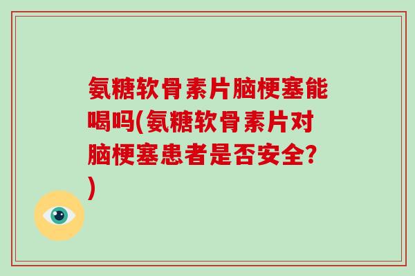 氨糖软骨素片脑梗塞能喝吗(氨糖软骨素片对脑梗塞患者是否安全？)