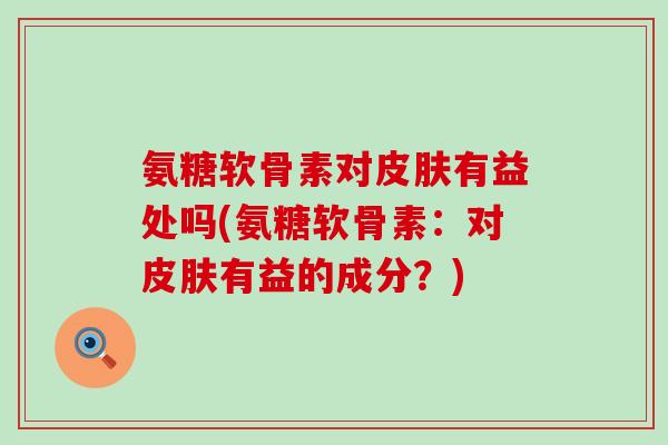 氨糖软骨素对有益处吗(氨糖软骨素:对有益的成分?) 氨糖软骨素对有益处吗(氨糖软骨素:对有益的成分?)