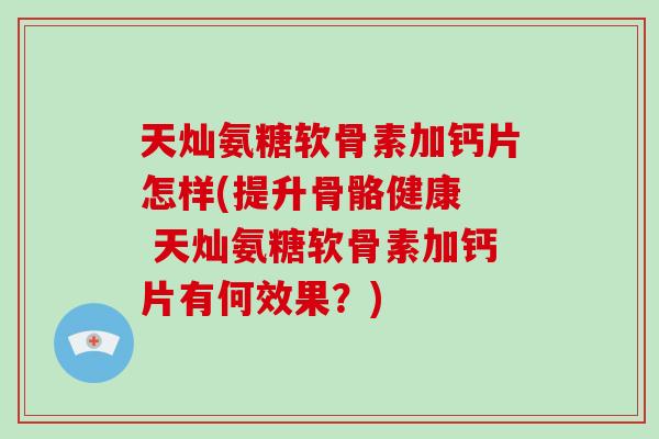 天灿氨糖软骨素加钙片怎样(提升骨骼健康 天灿氨糖软骨素加钙片有何效果?) 天灿氨糖软骨素加钙片怎样(提升骨骼健康 天灿氨糖软骨素加钙片有何效果?)