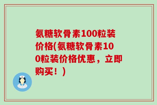 氨糖软骨素100粒装价格(氨糖软骨素100粒装价格优惠,立即购买!) 氨糖软骨素100粒装价格(氨糖软骨素100粒装价格优惠,立即购买!)