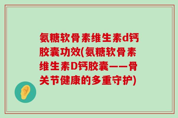 氨糖软骨素维生素d钙胶囊功效(氨糖软骨素维生素D钙胶囊——骨关节健康的多重守护) 氨糖软骨素维生素d钙胶囊功效(氨糖软骨素维生素D钙胶囊——骨关节健康的多重守护)