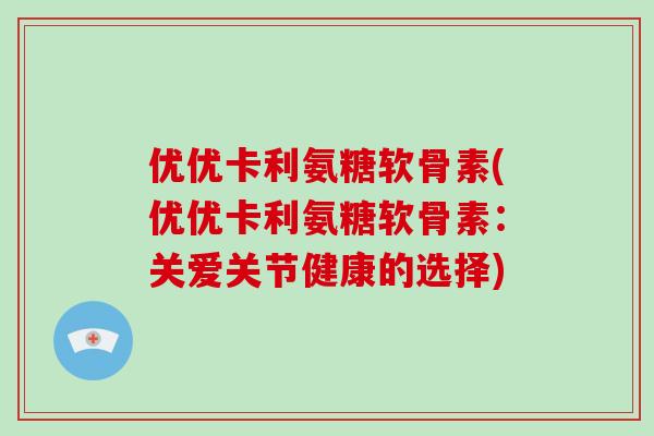 优优卡利氨糖软骨素(优优卡利氨糖软骨素:关爱关节健康的选择) 优优卡利氨糖软骨素(优优卡利氨糖软骨素:关爱关节健康的选择)